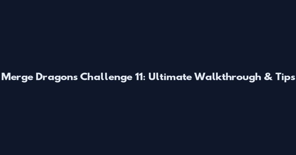 Merge Dragons Challenge 11: Ultimate Walkthrough & Tips