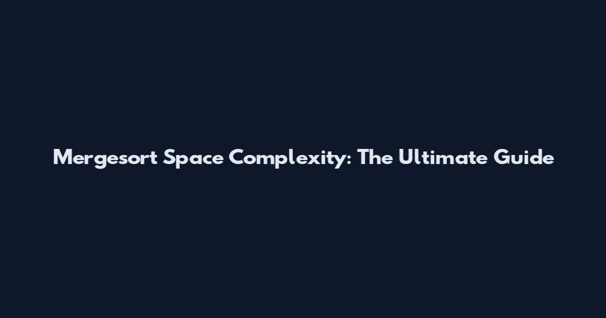 Mergesort Space Complexity: The Ultimate Guide