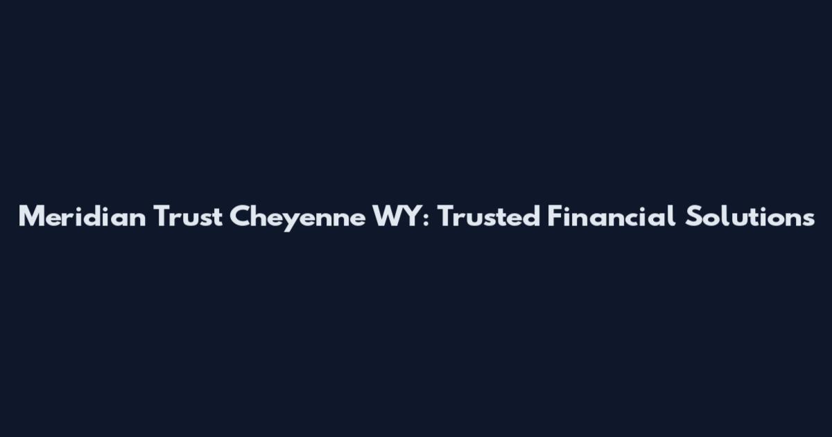 Meridian Trust Cheyenne WY: Trusted Financial Solutions
