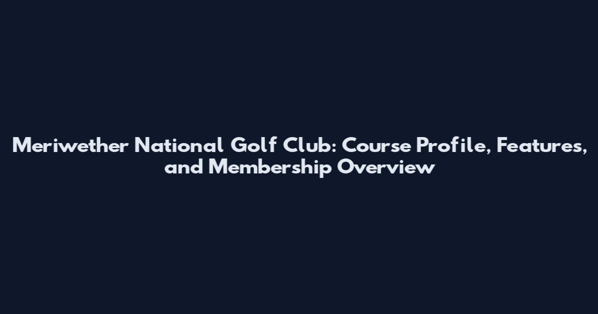 Meriwether National Golf Club: Course Profile, Features, and Membership Overview