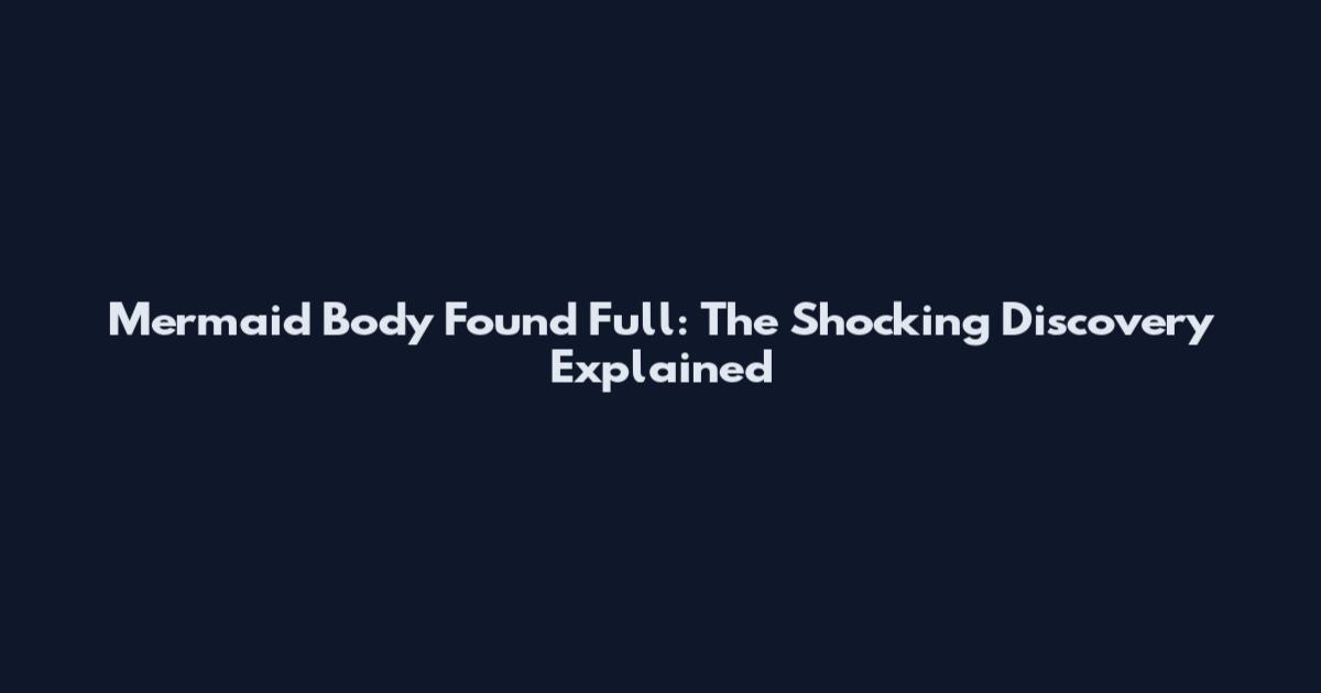 Mermaid Body Found Full: The Shocking Discovery Explained