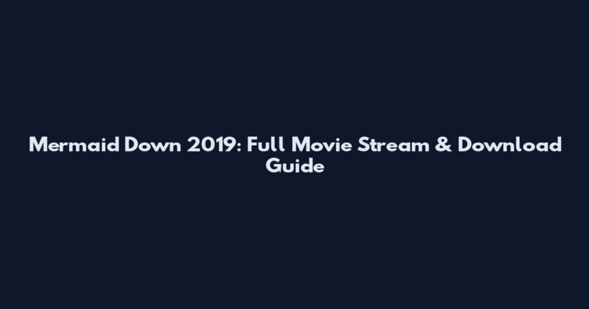 Mermaid Down 2019: Full Movie Stream & Download Guide