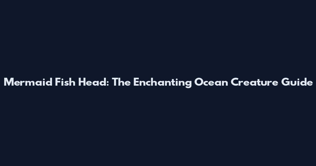 Mermaid Fish Head: The Enchanting Ocean Creature Guide