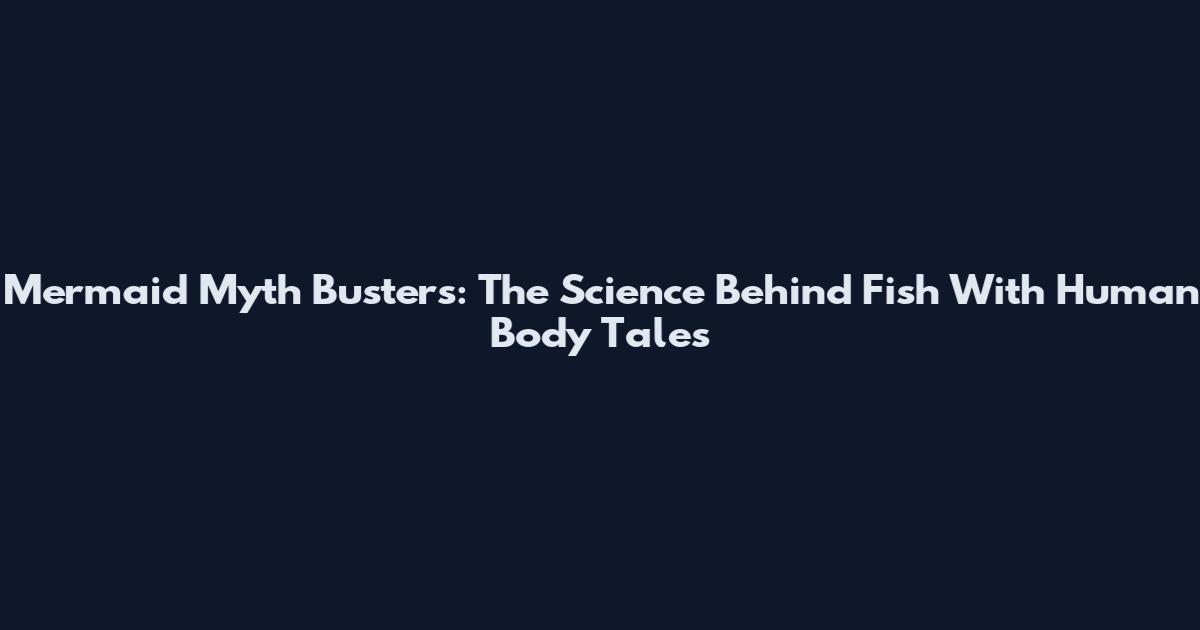 Mermaid Myth Busters: The Science Behind Fish With Human Body Tales