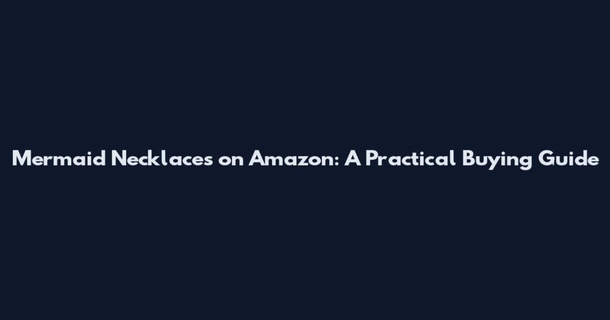 Mermaid Necklaces on Amazon: A Practical Buying Guide