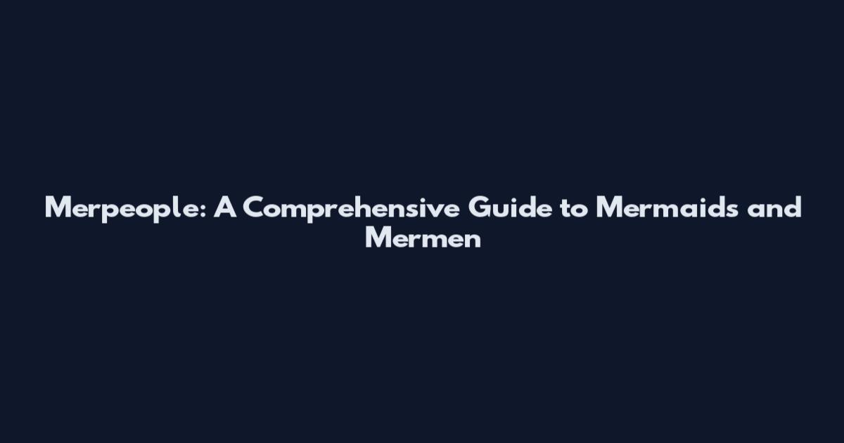 Merpeople: A Comprehensive Guide to Mermaids and Mermen