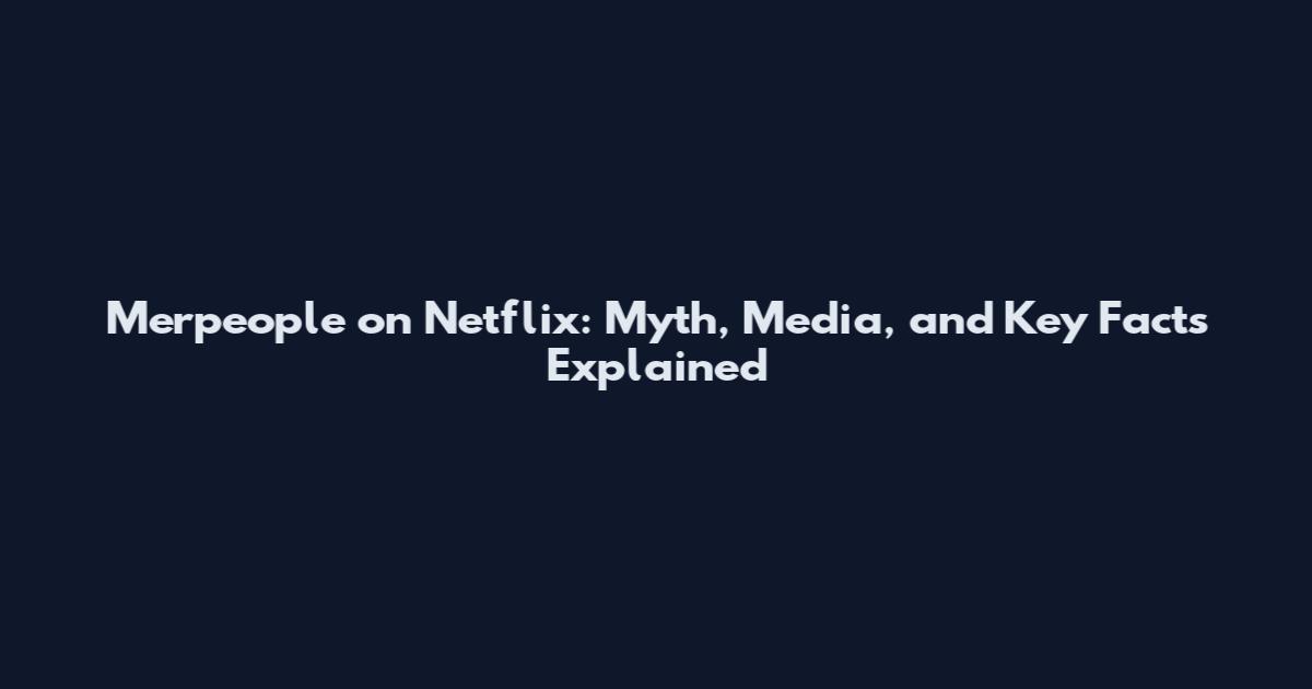 Merpeople on Netflix: Myth, Media, and Key Facts Explained