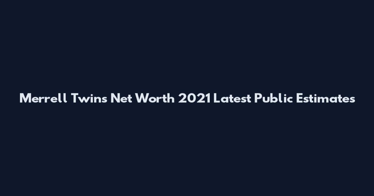 Merrell Twins Net Worth 2021 Latest Public Estimates