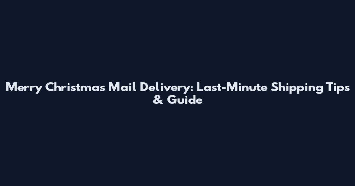 Merry Christmas Mail Delivery: Last-Minute Shipping Tips & Guide