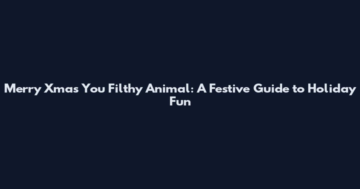 Merry Xmas You Filthy Animal: A Festive Guide to Holiday Fun
