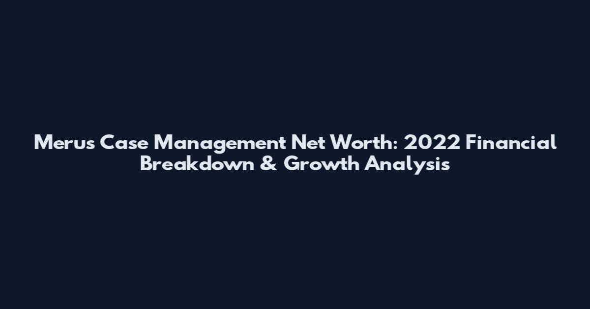 Merus Case Management Net Worth: 2022 Financial Breakdown & Growth Analysis