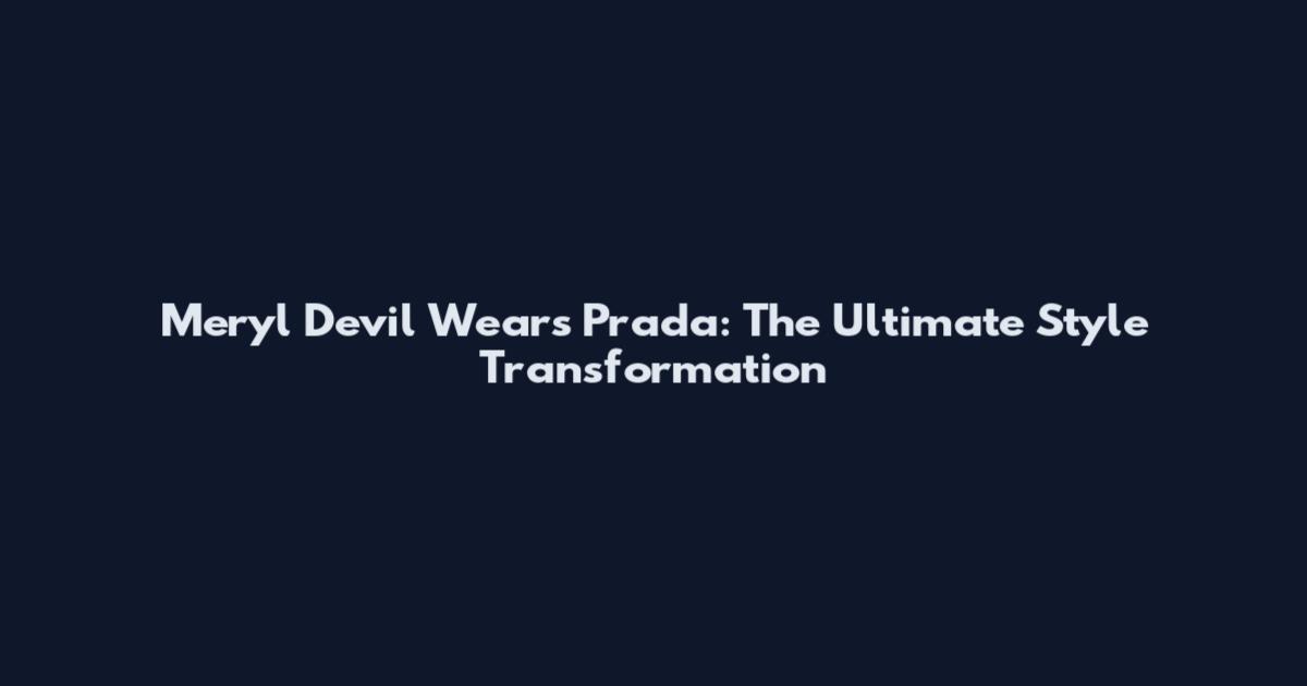 Meryl Devil Wears Prada: The Ultimate Style Transformation