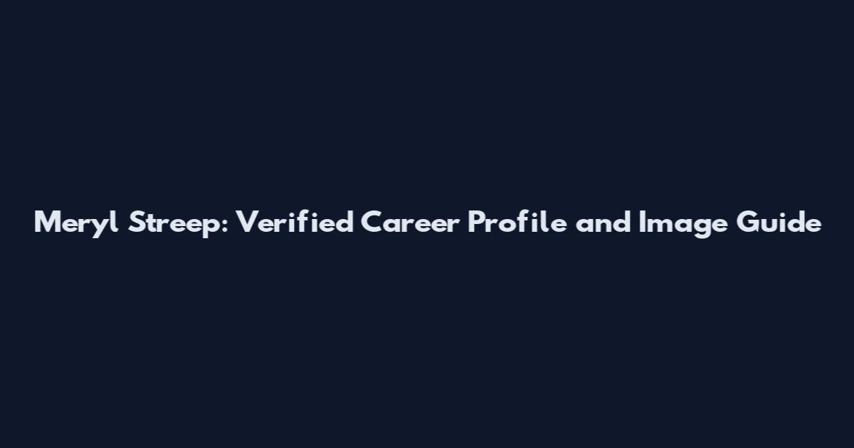 Meryl Streep: Verified Career Profile and Image Guide