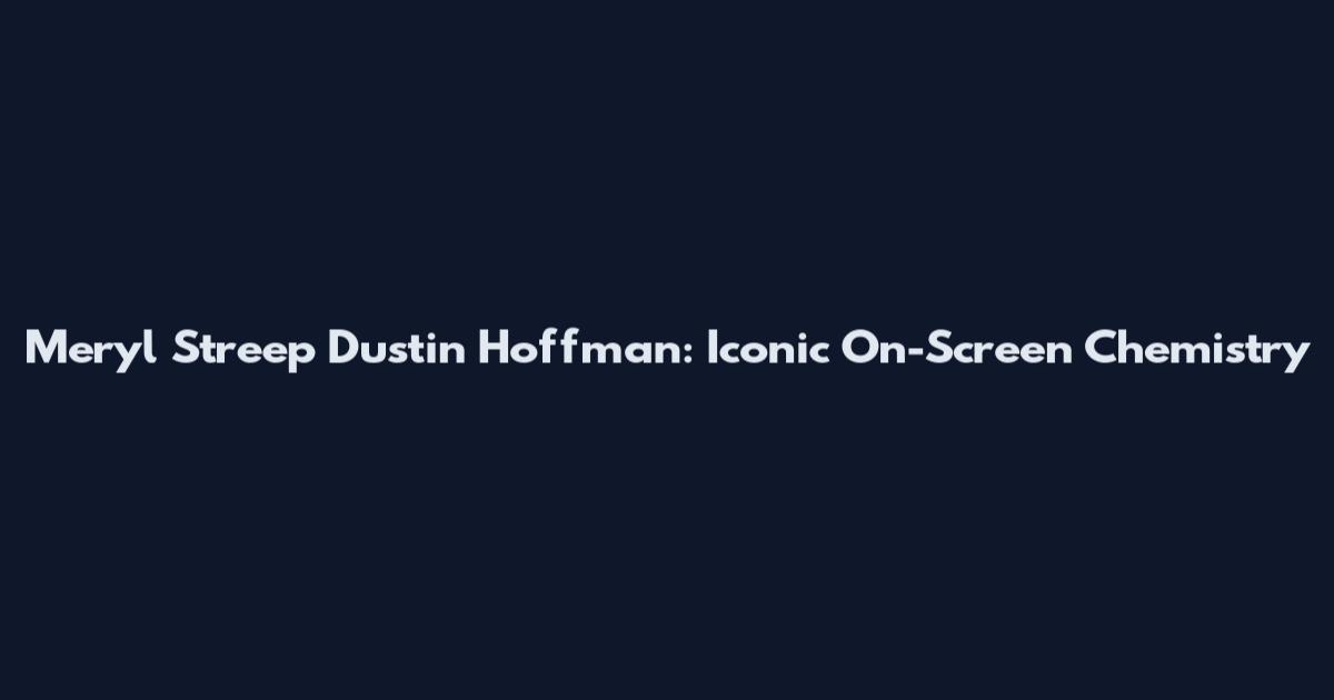Meryl Streep Dustin Hoffman: Iconic On-Screen Chemistry