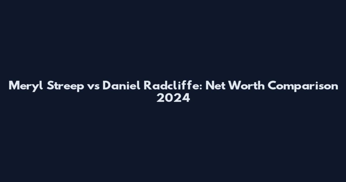 Meryl Streep vs Daniel Radcliffe: Net Worth Comparison 2024