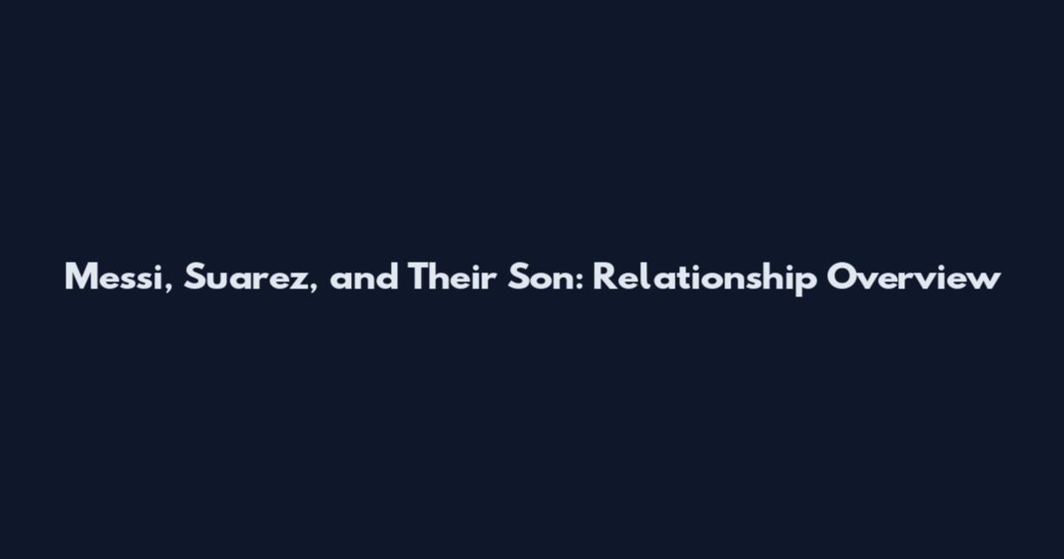 Messi, Suarez, and Their Son: Relationship Overview
