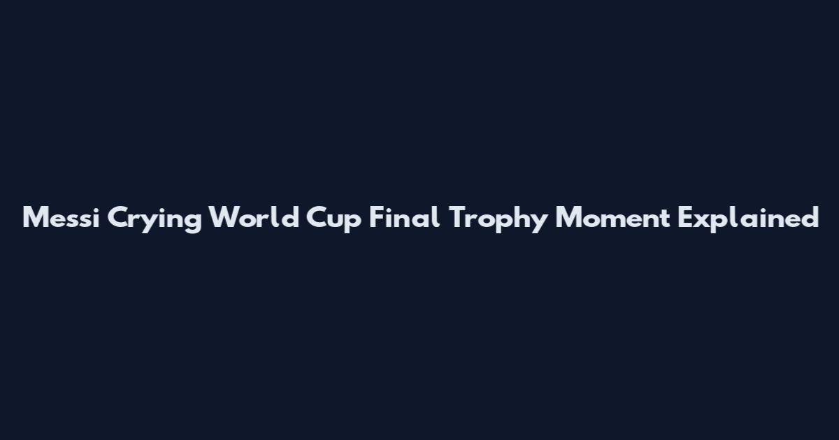 Messi Crying World Cup Final Trophy Moment Explained
