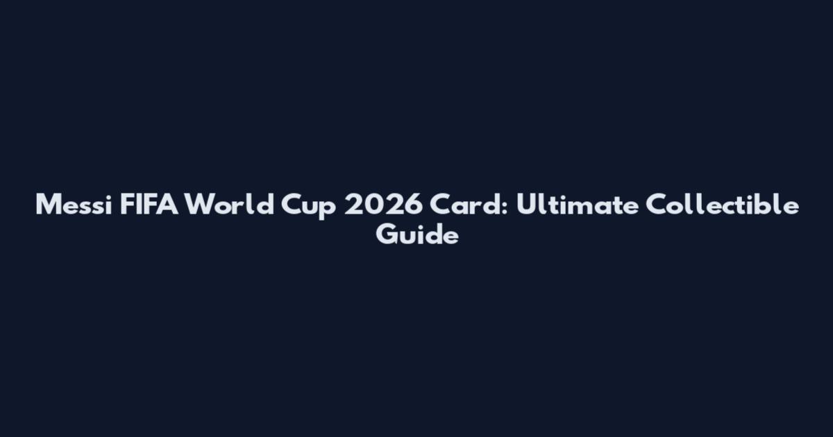 Messi FIFA World Cup 2026 Card: Ultimate Collectible Guide