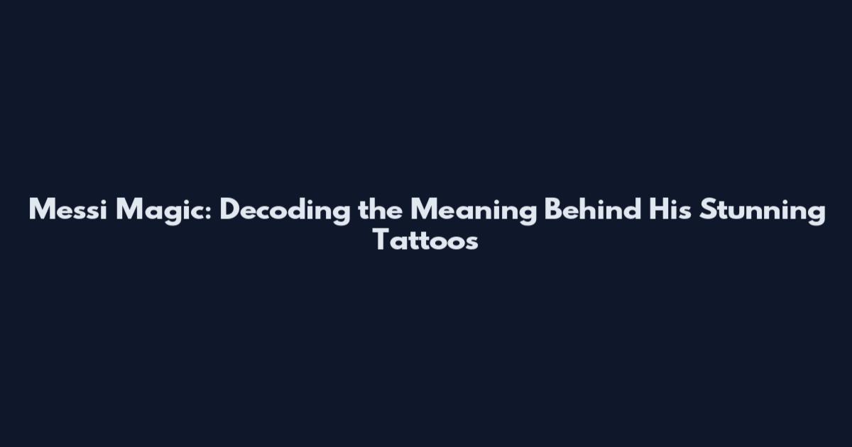 Messi Magic: Decoding the Meaning Behind His Stunning Tattoos
