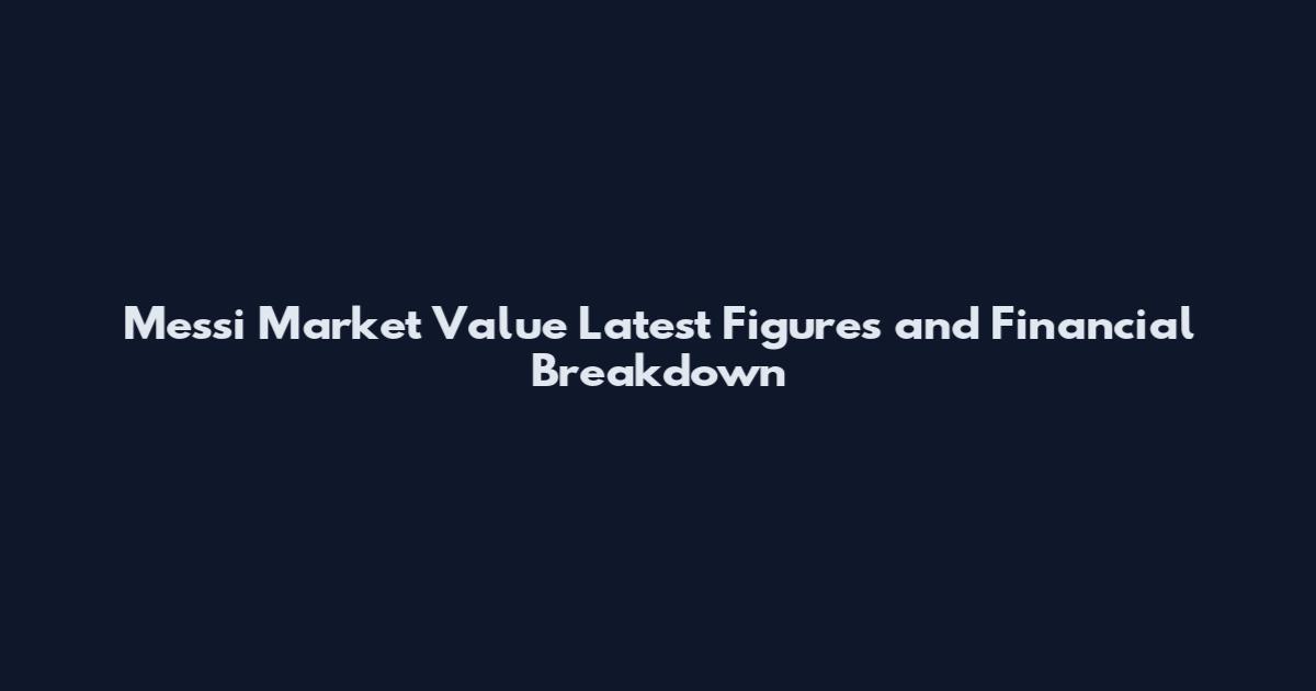 Messi Market Value Latest Figures and Financial Breakdown