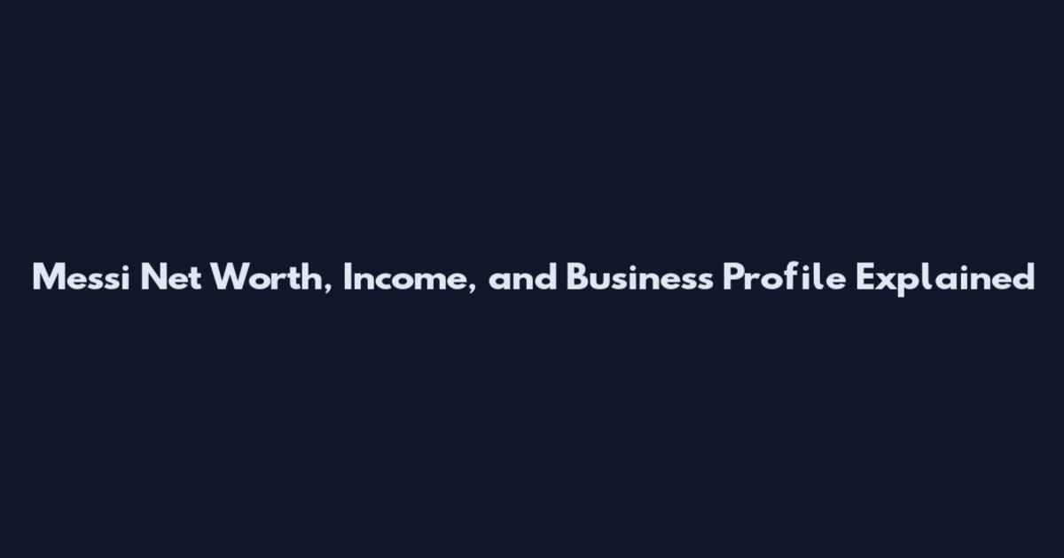 Messi Net Worth, Income, and Business Profile Explained