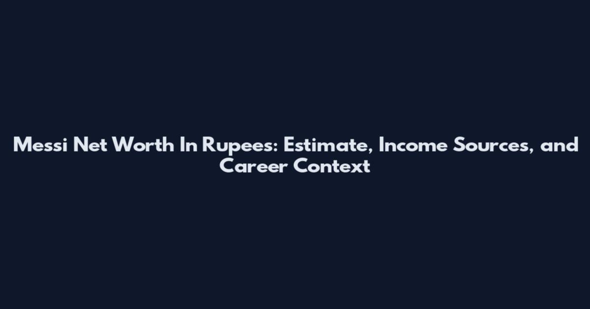 Messi Net Worth In Rupees: Estimate, Income Sources, and Career Context