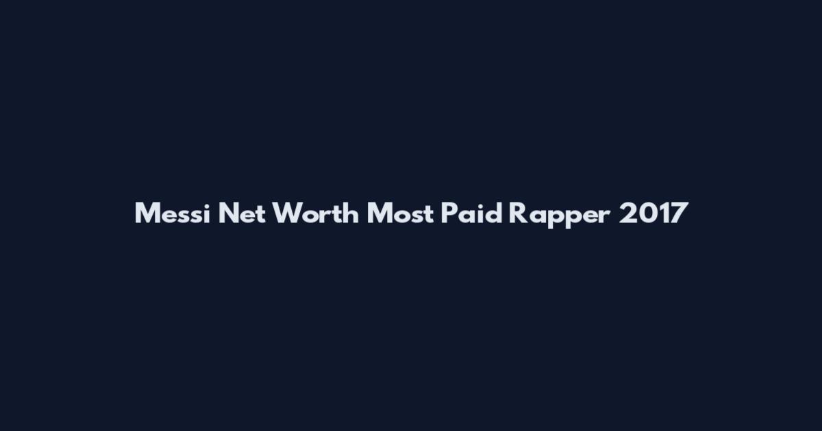 Messi Net Worth Most Paid Rapper 2017