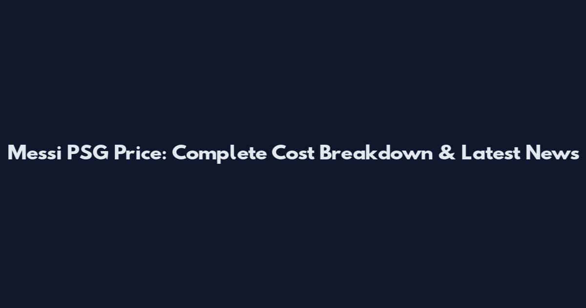 Messi PSG Price: Complete Cost Breakdown & Latest News