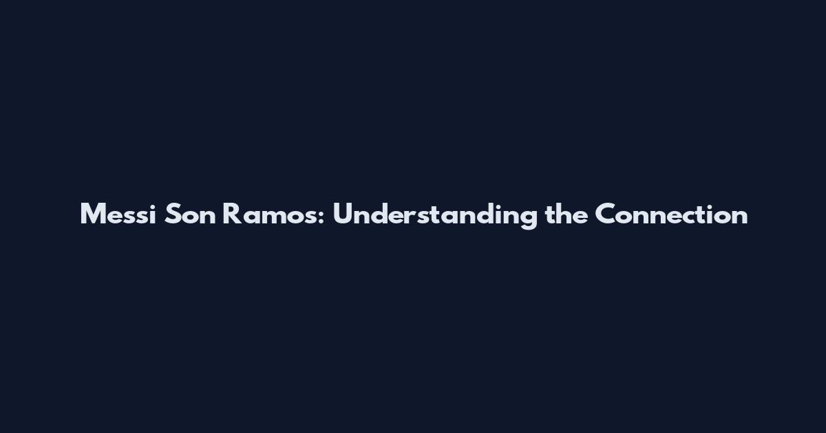 Messi Son Ramos: Understanding the Connection