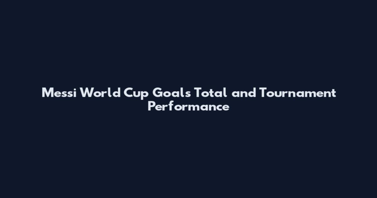 Messi World Cup Goals Total and Tournament Performance