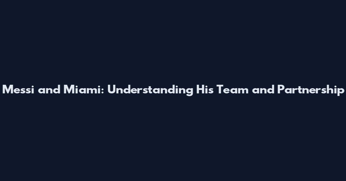 Messi and Miami: Understanding His Team and Partnership