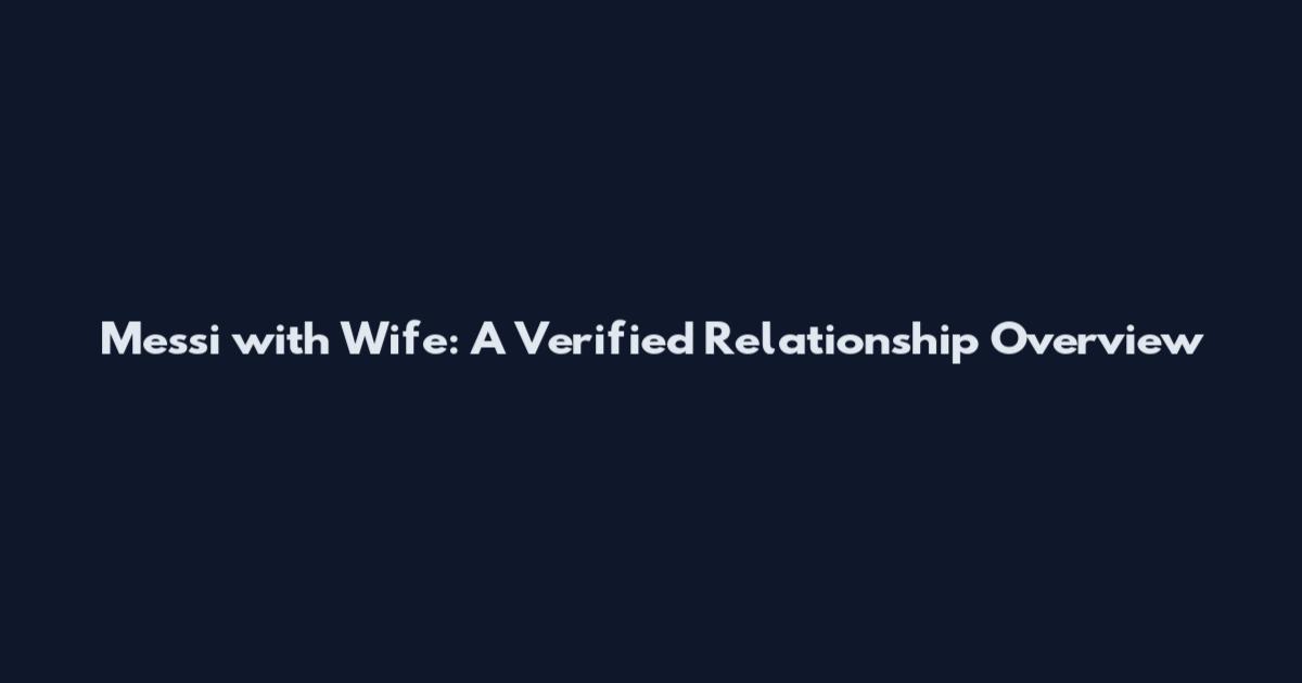 Messi with Wife: A Verified Relationship Overview