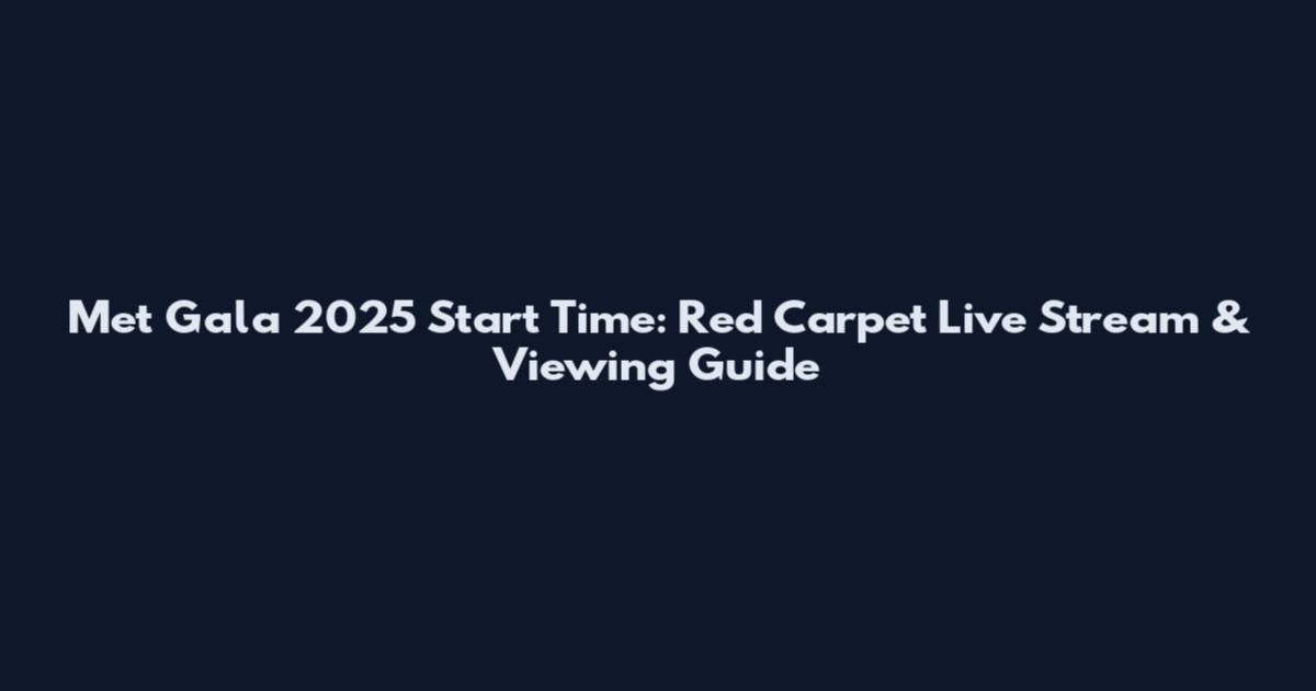 Met Gala 2025 Start Time: Red Carpet Live Stream & Viewing Guide