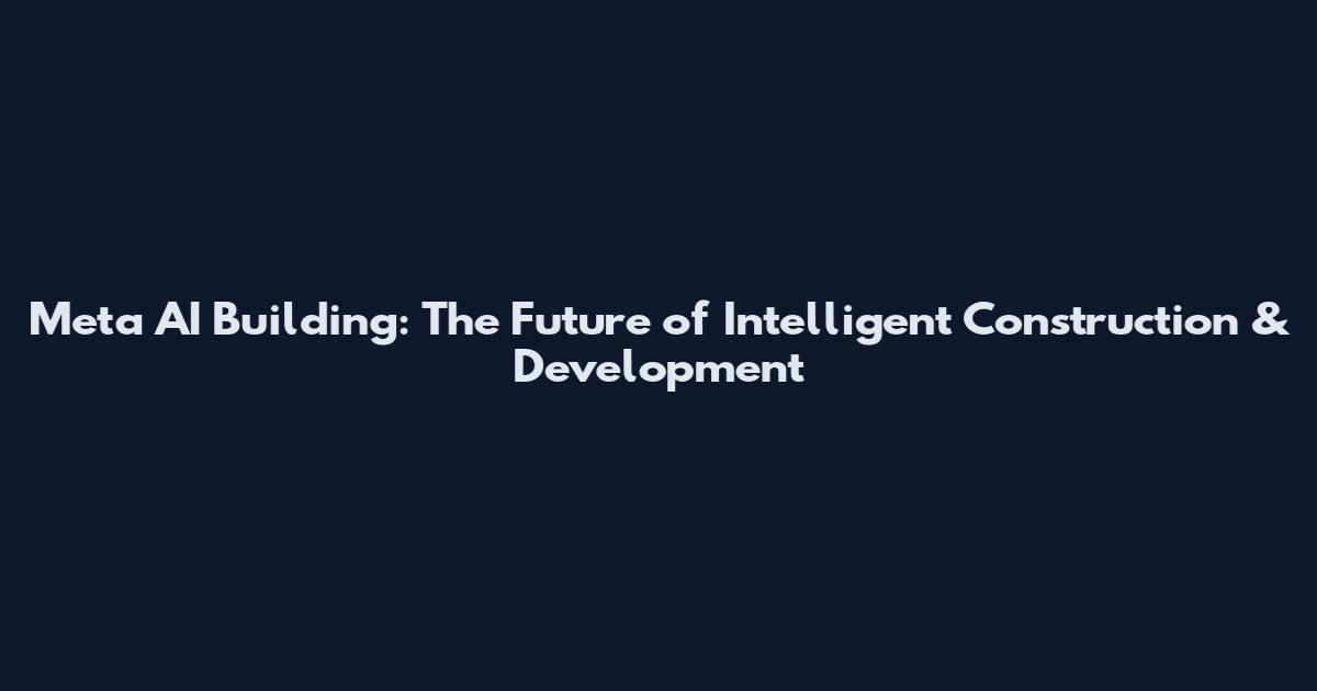 Meta AI Building: The Future of Intelligent Construction & Development