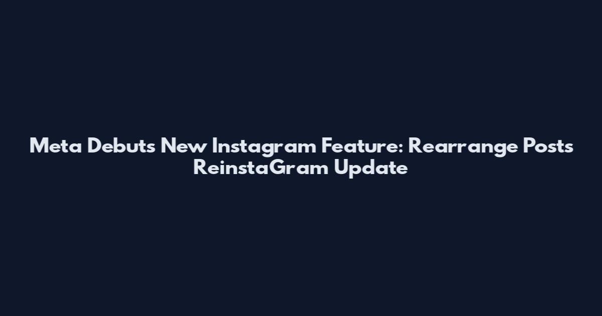 Meta Debuts New Instagram Feature: Rearrange Posts ReinstaGram Update