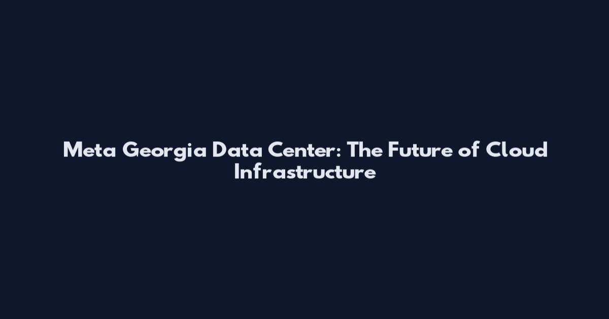 Meta Georgia Data Center: The Future of Cloud Infrastructure