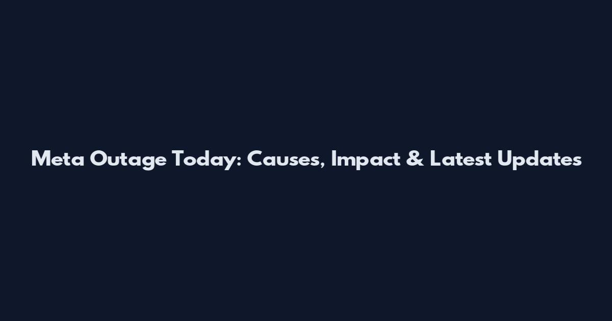 Meta Outage Today: Causes, Impact & Latest Updates