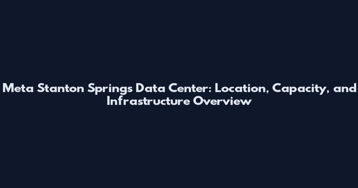 Meta Stanton Springs Data Center: Location, Capacity, and Infrastructure Overview