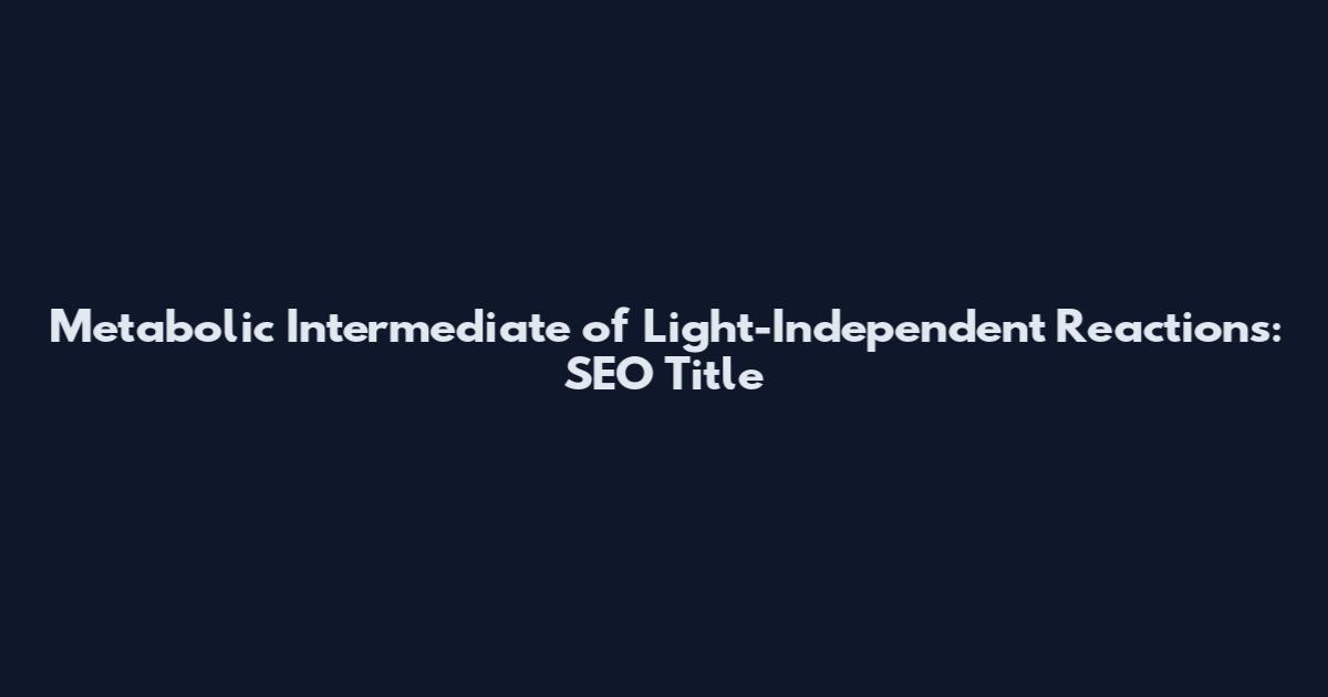 Metabolic Intermediate of Light-Independent Reactions: SEO Title