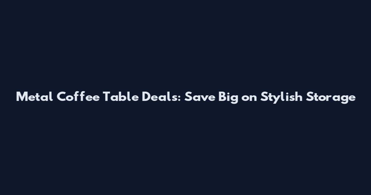Metal Coffee Table Deals: Save Big on Stylish Storage