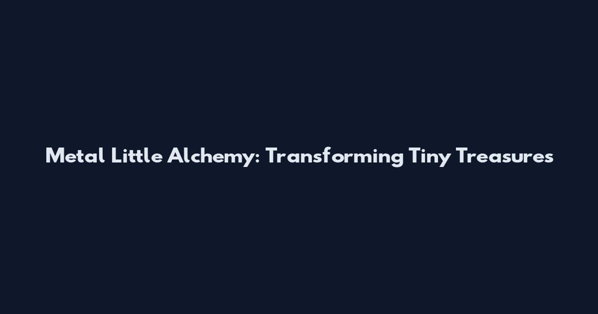 Metal Little Alchemy: Transforming Tiny Treasures