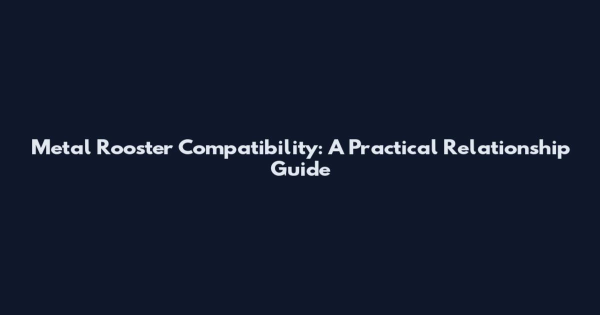 Metal Rooster Compatibility: A Practical Relationship Guide