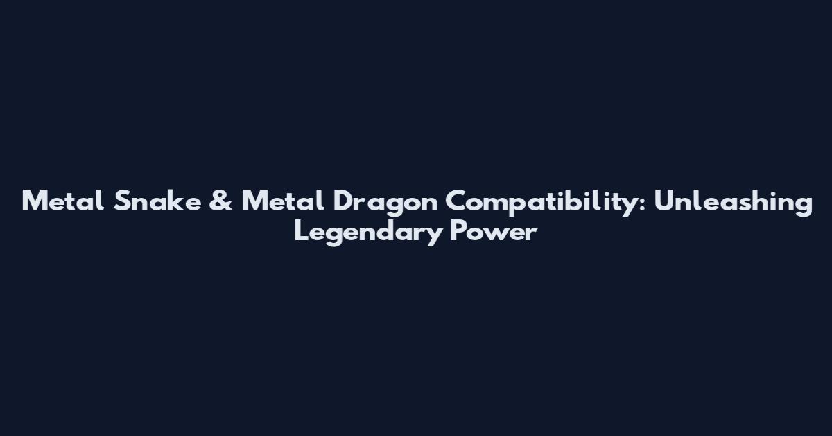 Metal Snake & Metal Dragon Compatibility: Unleashing Legendary Power