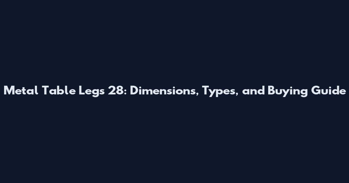 Metal Table Legs 28: Dimensions, Types, and Buying Guide
