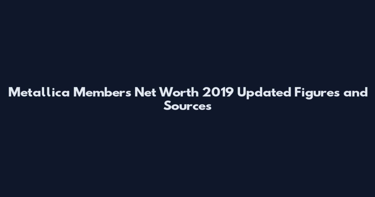 Metallica Members Net Worth 2019 Updated Figures and Sources
