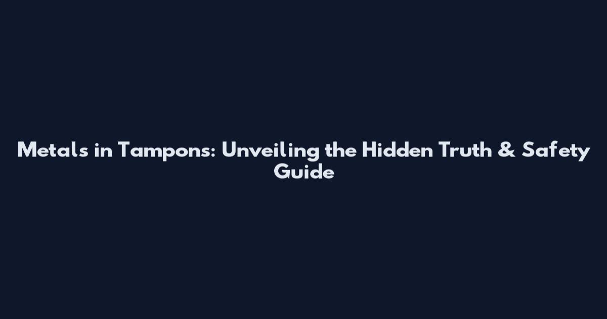 Metals in Tampons: Unveiling the Hidden Truth & Safety Guide