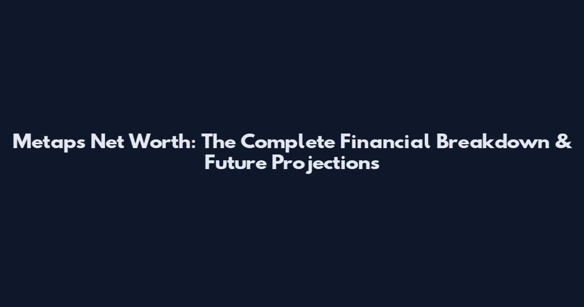 Metaps Net Worth: The Complete Financial Breakdown & Future Projections