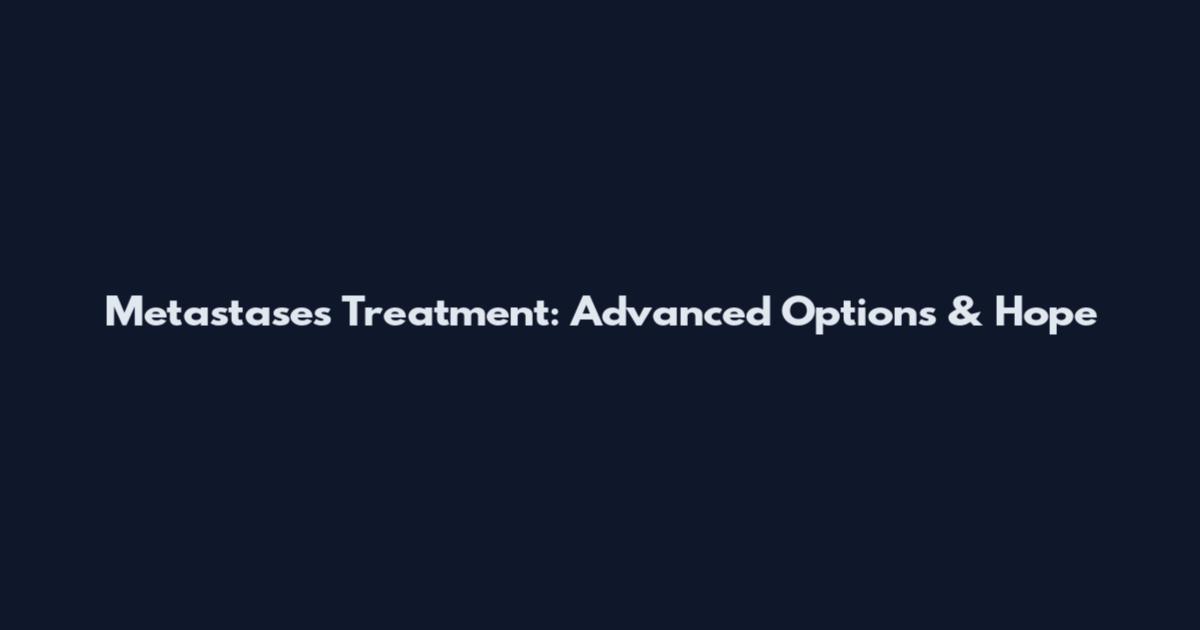 Metastases Treatment: Advanced Options & Hope