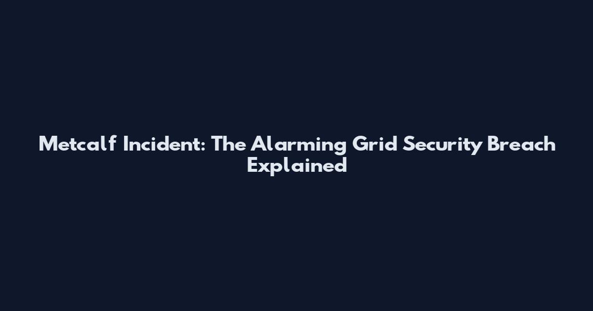 Metcalf Incident: The Alarming Grid Security Breach Explained