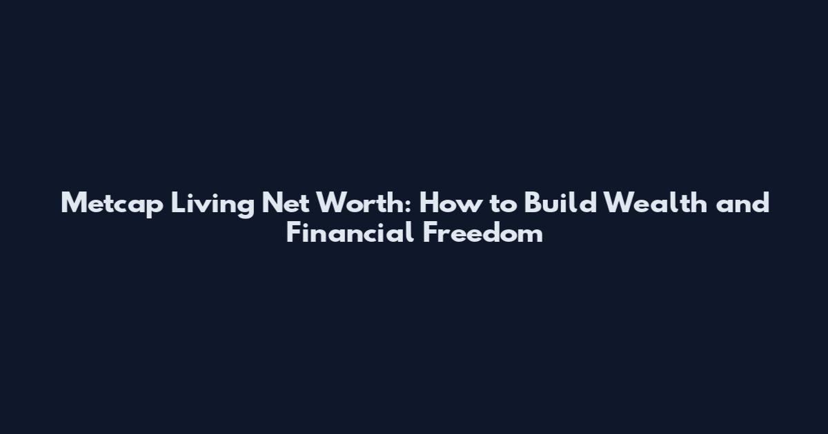 Metcap Living Net Worth: How to Build Wealth and Financial Freedom